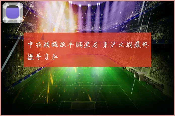申花顽强扳平铜梁龙 京沪大战最终握手言和