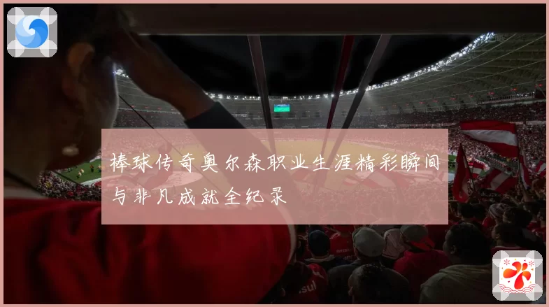 棒球传奇奥尔森职业生涯精彩瞬间与非凡成就全纪录