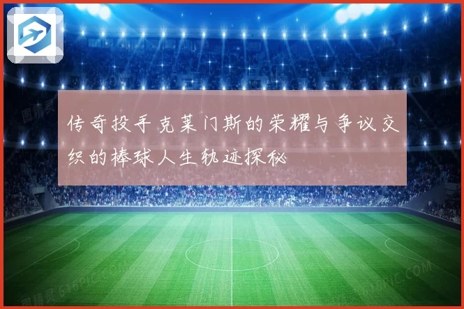 传奇投手克莱门斯的荣耀与争议交织的棒球人生轨迹探秘