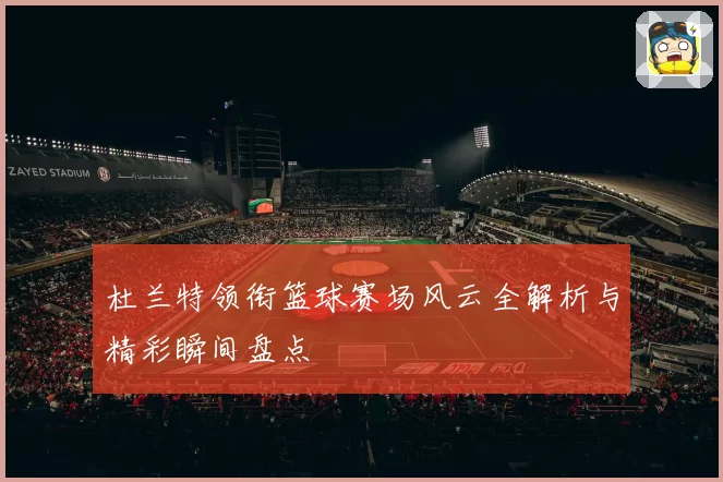 杜兰特领衔篮球赛场风云全解析与精彩瞬间盘点